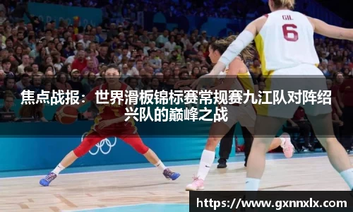 焦点战报：世界滑板锦标赛常规赛九江队对阵绍兴队的巅峰之战