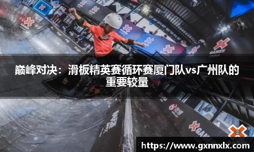 巅峰对决：滑板精英赛循环赛厦门队vs广州队的重要较量