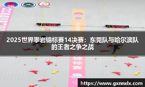 2025世界攀岩锦标赛14决赛：东莞队与哈尔滨队的王者之争之战