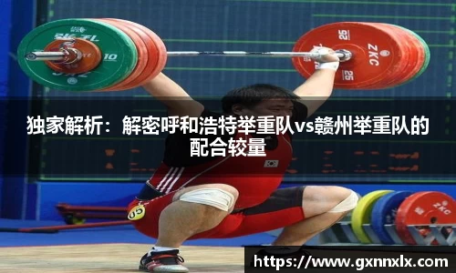 独家解析：解密呼和浩特举重队vs赣州举重队的配合较量