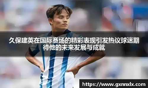 久保建英在国际赛场的精彩表现引发热议球迷期待他的未来发展与成就