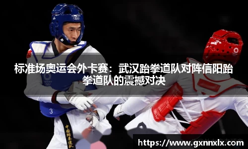 标准场奥运会外卡赛：武汉跆拳道队对阵信阳跆拳道队的震撼对决